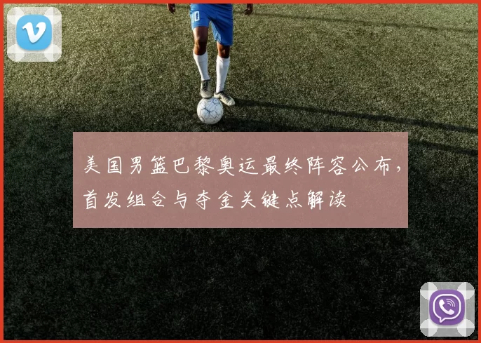 美国男篮巴黎奥运最终阵容公布，首发组合与夺金关键点解读