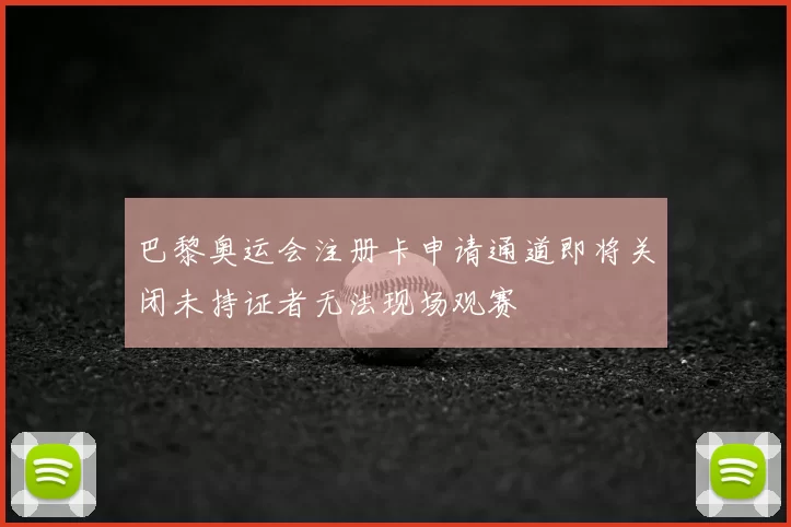 巴黎奥运会注册卡申请通道即将关闭未持证者无法现场观赛