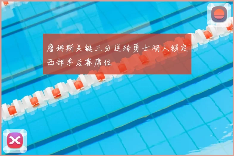 詹姆斯关键三分逆转勇士湖人锁定西部季后赛席位