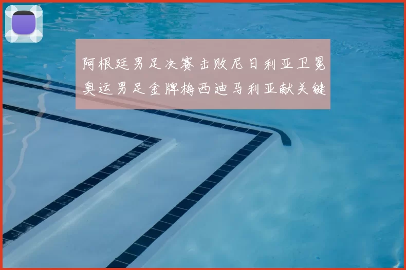 阿根廷男足决赛击败尼日利亚卫冕奥运男足金牌梅西迪马利亚献关键进球