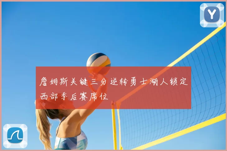 詹姆斯关键三分逆转勇士湖人锁定西部季后赛席位