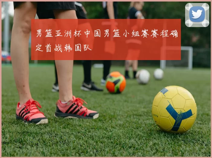 男篮亚洲杯中国男篮小组赛赛程确定首战韩国队