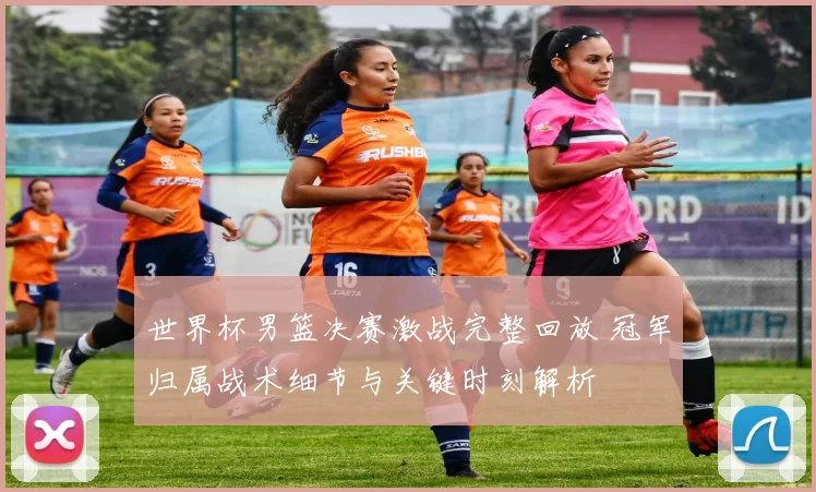 世界杯男篮决赛激战完整回放 冠军归属战术细节与关键时刻解析
