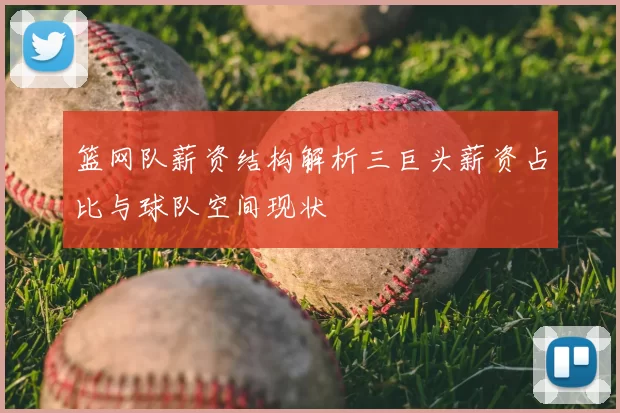 篮网队薪资结构解析三巨头薪资占比与球队空间现状