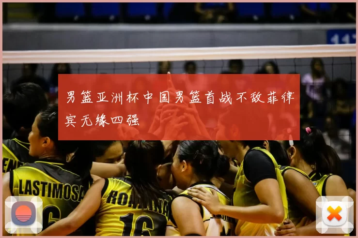 男篮亚洲杯中国男篮首战不敌菲律宾无缘四强