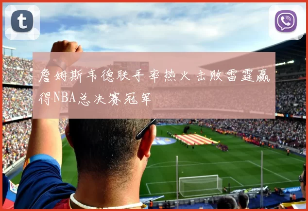 詹姆斯韦德联手率热火击败雷霆赢得NBA总决赛冠军