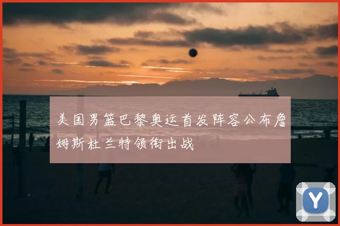 美国男篮巴黎奥运首发阵容公布詹姆斯杜兰特领衔出战