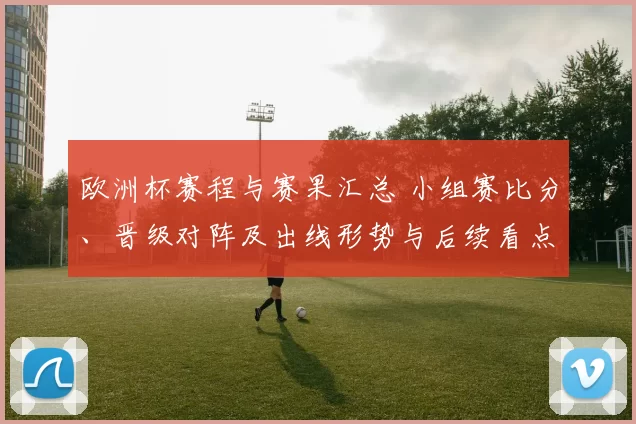 欧洲杯赛程与赛果汇总 小组赛比分、晋级对阵及出线形势与后续看点