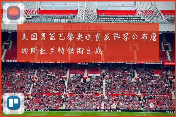 美国男篮巴黎奥运首发阵容公布詹姆斯杜兰特领衔出战