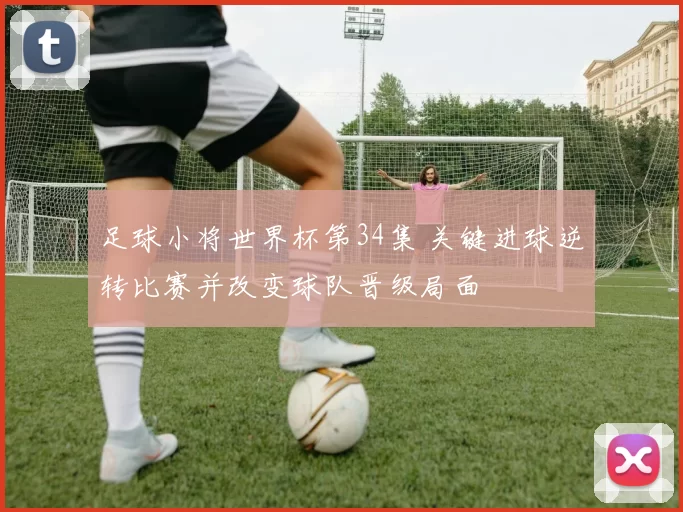 足球小将世界杯第34集 关键进球逆转比赛并改变球队晋级局面