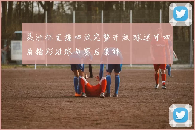 美洲杯直播回放完整开放 球迷可回看精彩进球与赛后集锦