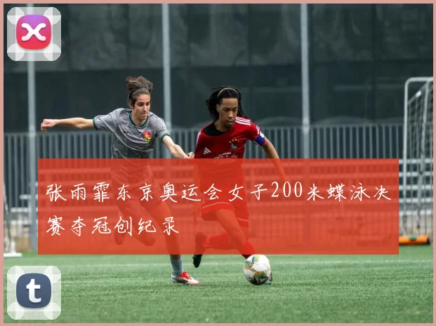 张雨霏东京奥运会女子200米蝶泳决赛夺冠创纪录