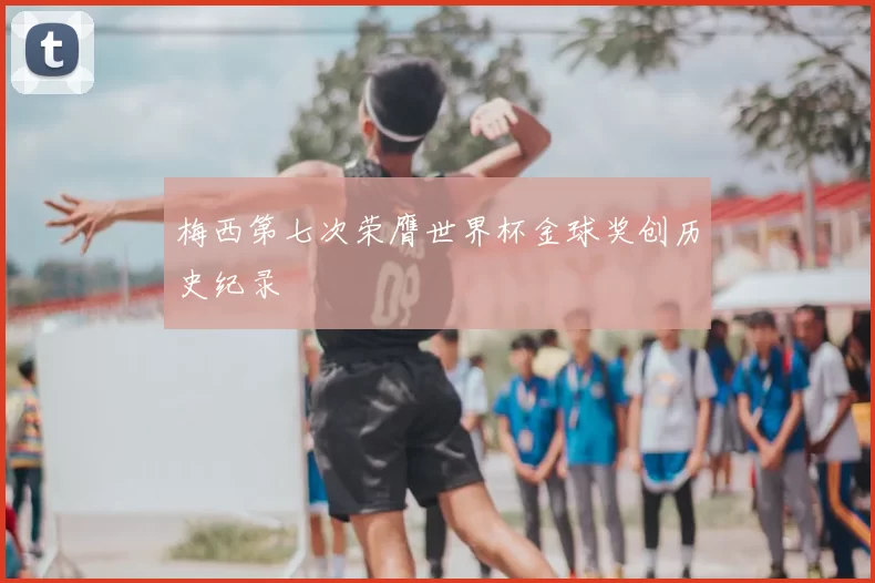 梅西第七次荣膺世界杯金球奖创历史纪录