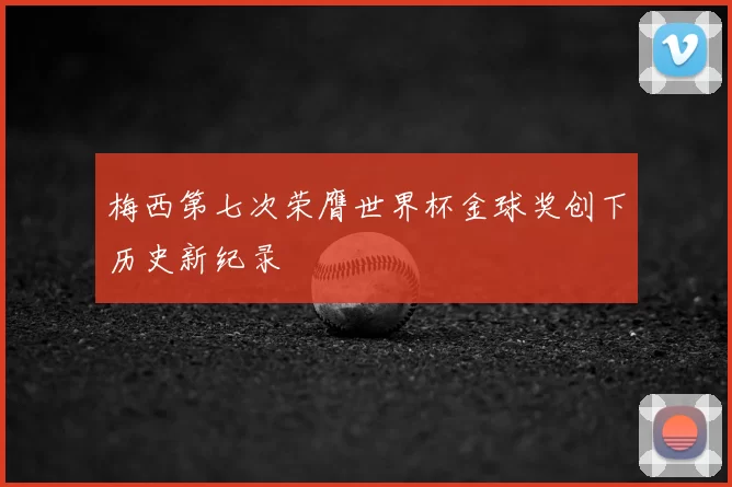 梅西第七次荣膺世界杯金球奖创下历史新纪录