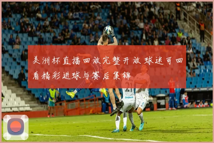 美洲杯直播回放完整开放 球迷可回看精彩进球与赛后集锦