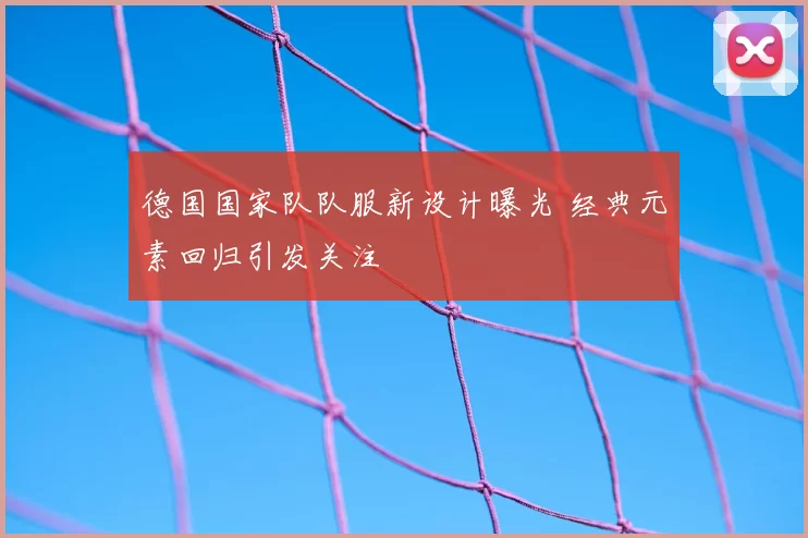 德国国家队队服新设计曝光 经典元素回归引发关注