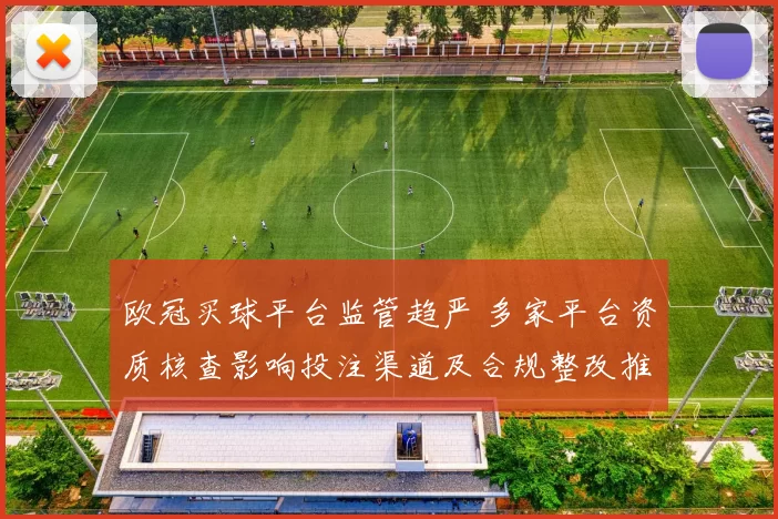 欧冠买球平台监管趋严 多家平台资质核查影响投注渠道及合规整改推进