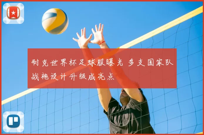 耐克世界杯足球服曝光 多支国家队战袍设计升级成亮点