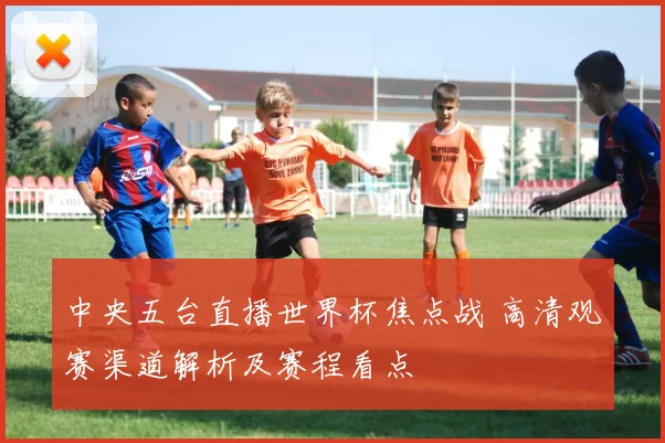 中央五台直播世界杯焦点战 高清观赛渠道解析及赛程看点