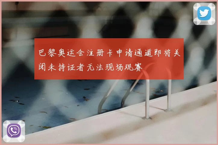 巴黎奥运会注册卡申请通道即将关闭未持证者无法现场观赛