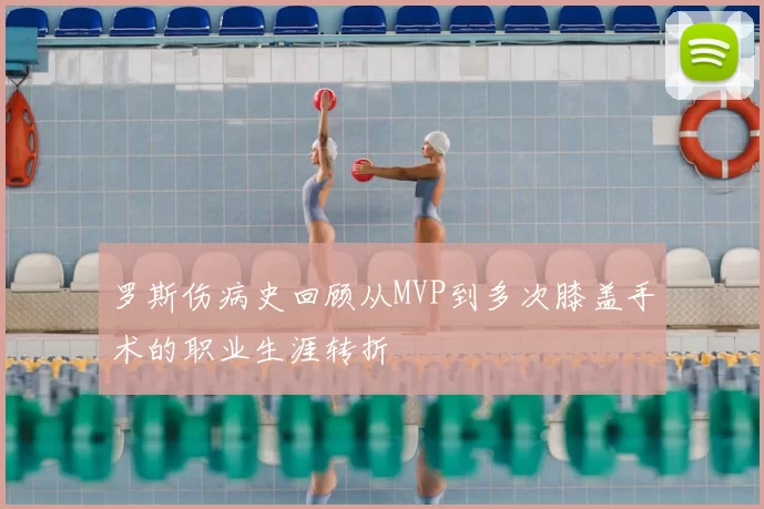 罗斯伤病史回顾从MVP到多次膝盖手术的职业生涯转折