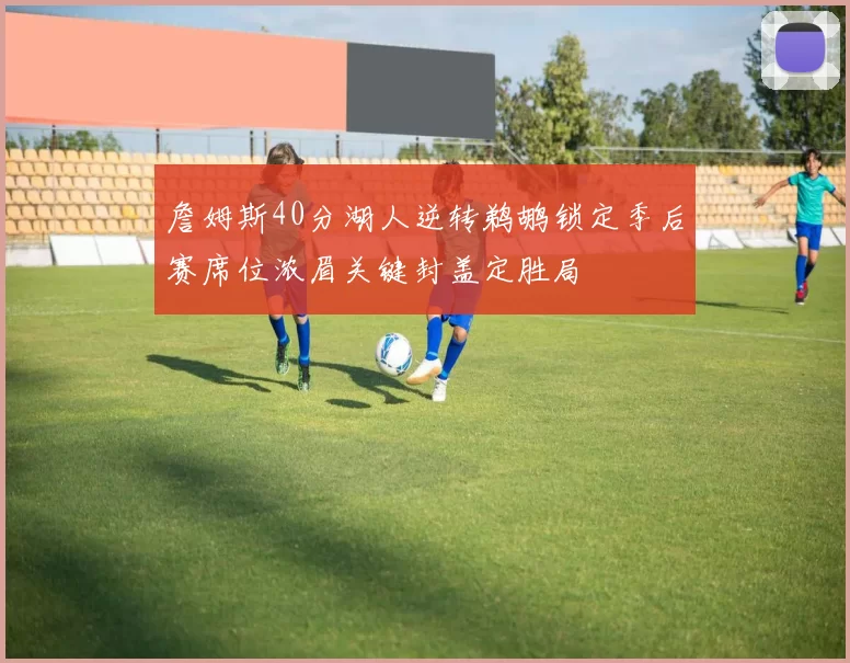 詹姆斯40分湖人逆转鹈鹕锁定季后赛席位浓眉关键封盖定胜局