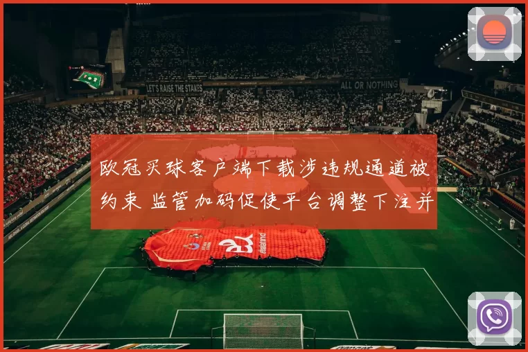 欧冠买球客户端下载涉违规通道被约束 监管加码促使平台调整下注并强化实名制