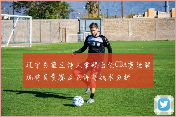 辽宁男篮主持人梁硕出任CBA赛场解说将负责赛后点评与战术分析