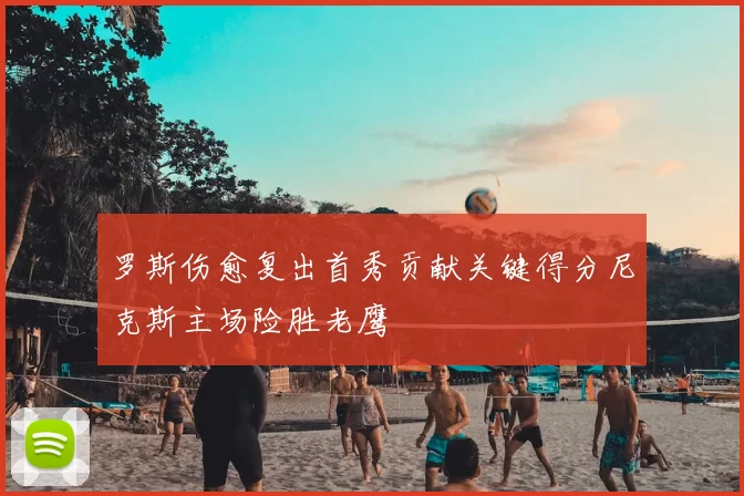 罗斯伤愈复出首秀贡献关键得分尼克斯主场险胜老鹰