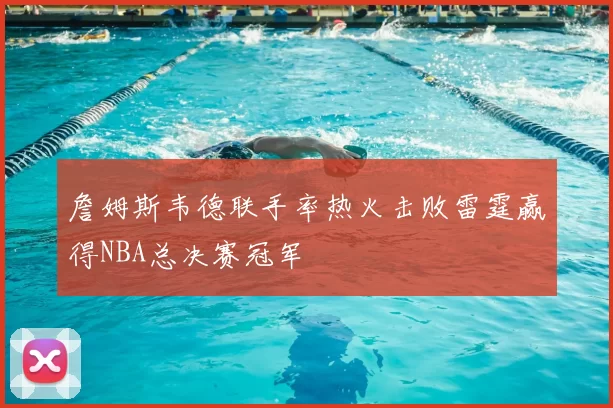 詹姆斯韦德联手率热火击败雷霆赢得NBA总决赛冠军