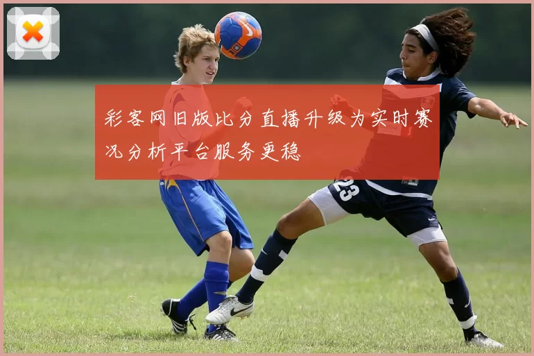 彩客网旧版比分直播升级为实时赛况分析平台服务更稳