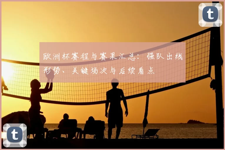 欧洲杯赛程与赛果汇总：强队出线形势、关键场次与后续看点