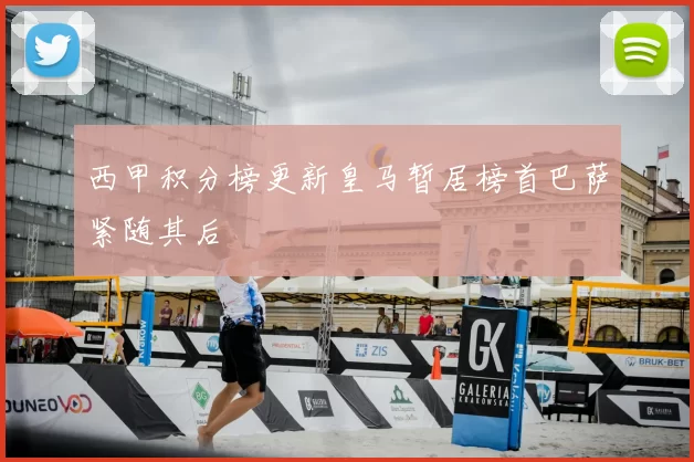 西甲积分榜更新皇马暂居榜首巴萨紧随其后