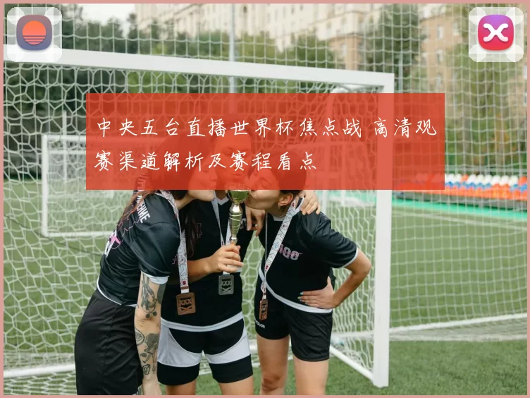 中央五台直播世界杯焦点战 高清观赛渠道解析及赛程看点