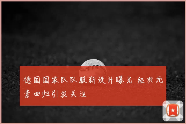 德国国家队队服新设计曝光 经典元素回归引发关注