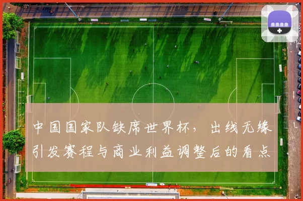 中国国家队缺席世界杯，出线无缘引发赛程与商业利益调整后的看点