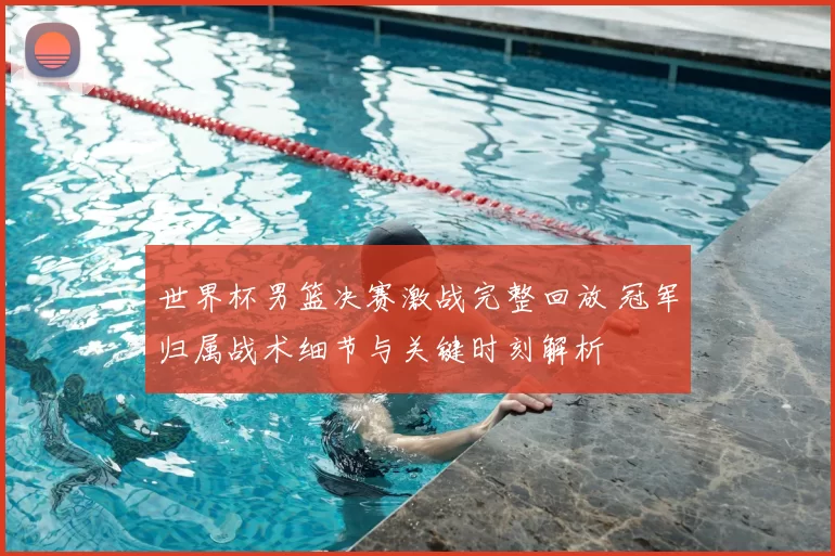 世界杯男篮决赛激战完整回放 冠军归属战术细节与关键时刻解析
