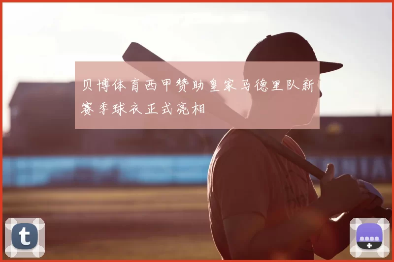 贝博体育西甲赞助皇家马德里队新赛季球衣正式亮相
