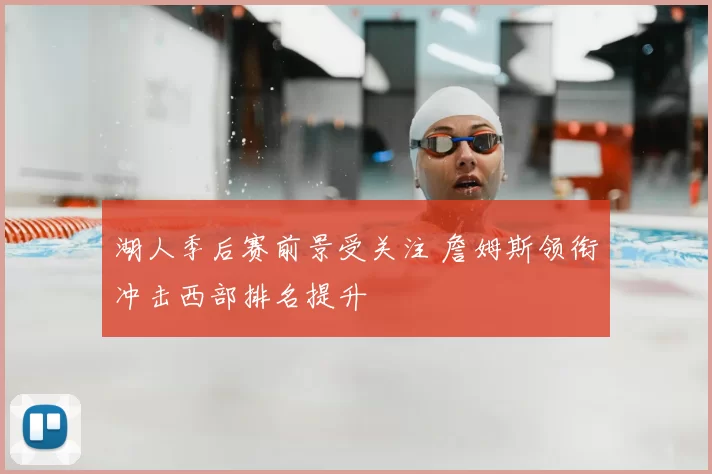 湖人季后赛前景受关注 詹姆斯领衔冲击西部排名提升