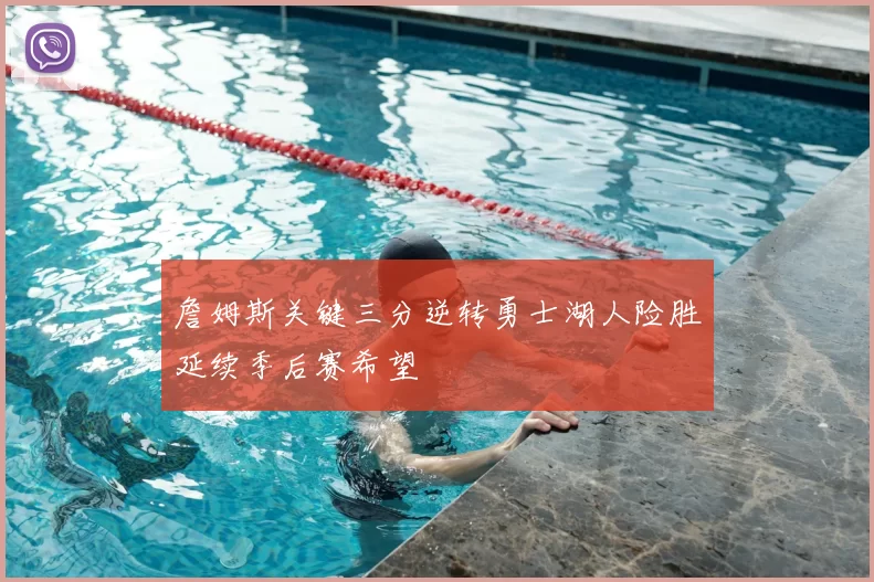 詹姆斯关键三分逆转勇士湖人险胜延续季后赛希望