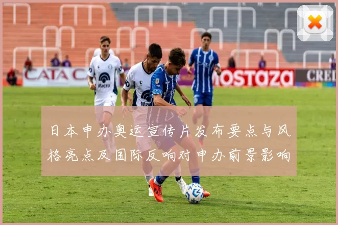 日本申办奥运宣传片发布要点与风格亮点及国际反响对申办前景影响解读