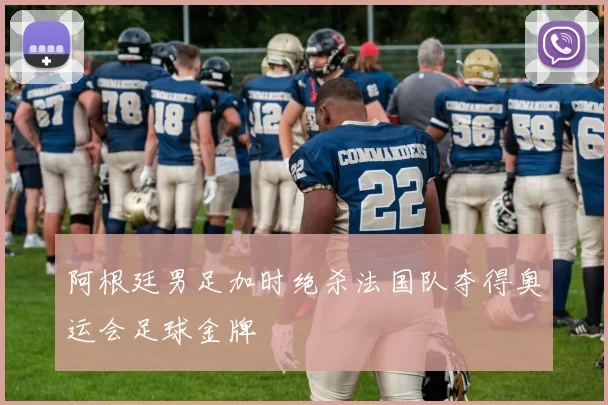 阿根廷男足加时绝杀法国队夺得奥运会足球金牌