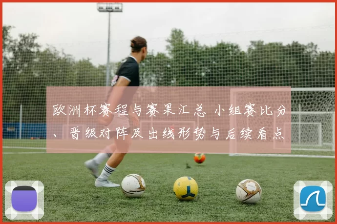 欧洲杯赛程与赛果汇总 小组赛比分、晋级对阵及出线形势与后续看点