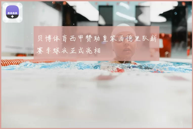 贝博体育西甲赞助皇家马德里队新赛季球衣正式亮相
