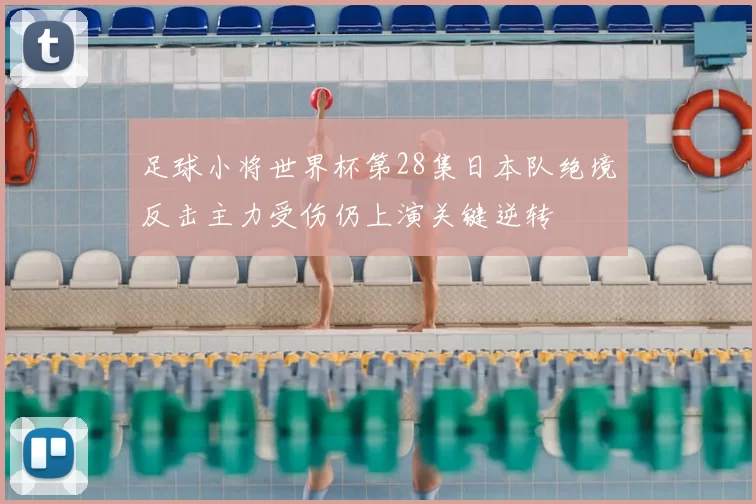 足球小将世界杯第28集日本队绝境反击主力受伤仍上演关键逆转