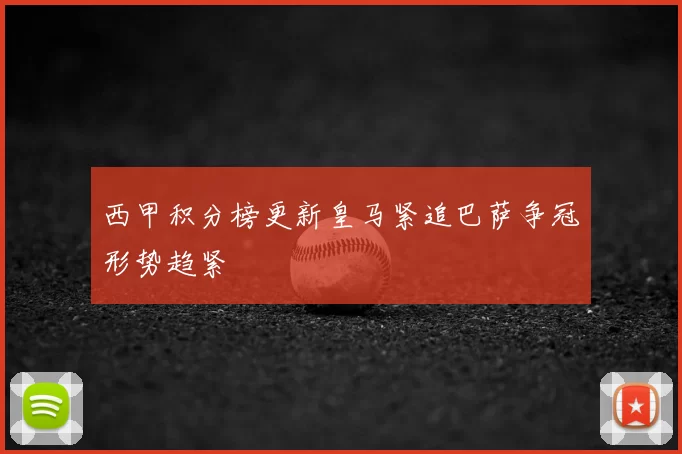西甲积分榜更新皇马紧追巴萨争冠形势趋紧