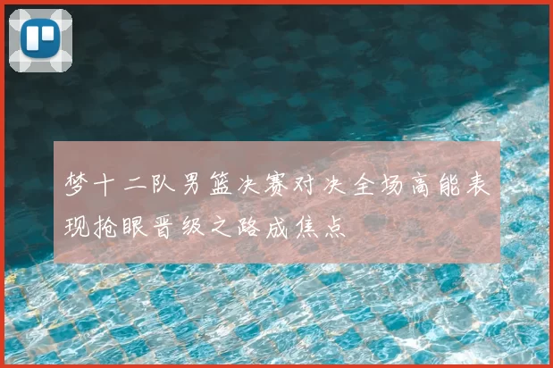 梦十二队男篮决赛对决全场高能表现抢眼晋级之路成焦点