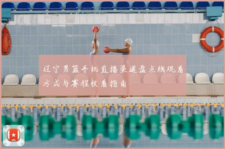 辽宁男篮手机直播渠道盘点线观看方式与赛程收看指南