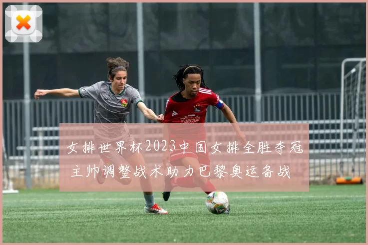 女排世界杯2023中国女排全胜夺冠 主帅调整战术助力巴黎奥运备战