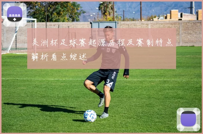 美洲杯足球赛起源历程及赛制特点解析看点综述